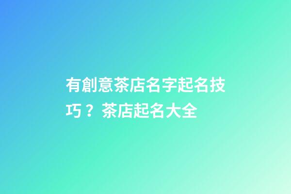 有創意茶店名字起名技巧？茶店起名大全